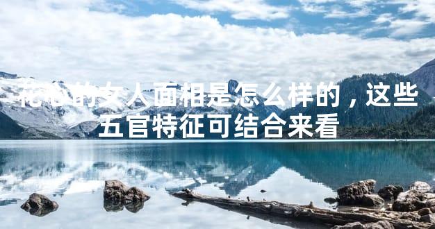 花心的女人面相是怎么样的,这些五官特征可结合来看